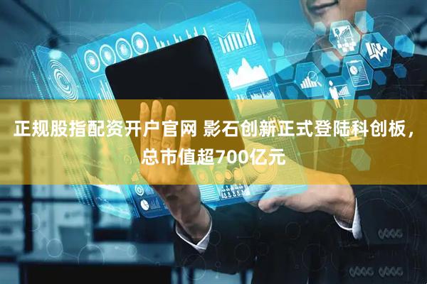 正规股指配资开户官网 影石创新正式登陆科创板，总市值超700亿元