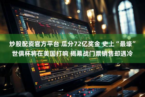 炒股配资官方平台 瓜分72亿奖金 史上“最壕”世俱杯将在美国打响 揭幕战门票销售却遇冷