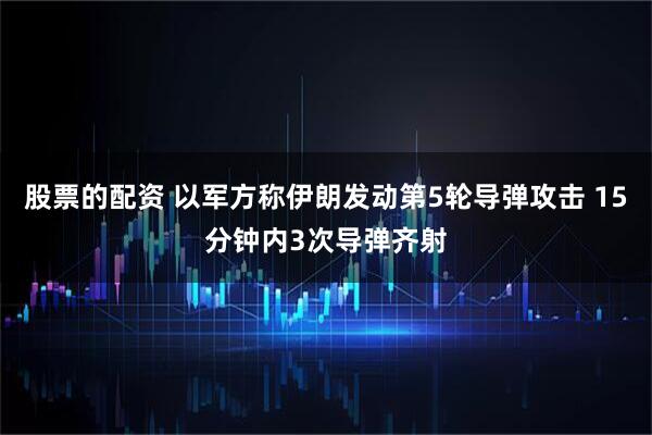 股票的配资 以军方称伊朗发动第5轮导弹攻击 15分钟内3次导弹齐射