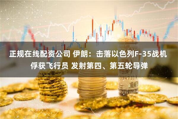 正规在线配资公司 伊朗：击落以色列F-35战机 俘获飞行员 发射第四、第五轮导弹