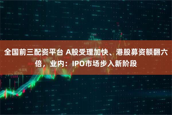 全国前三配资平台 A股受理加快、港股募资额翻六倍，业内：IPO市场步入新阶段
