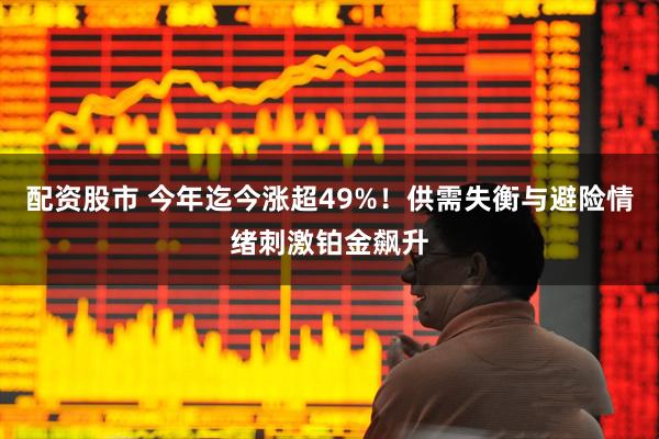 配资股市 今年迄今涨超49%！供需失衡与避险情绪刺激铂金飙升