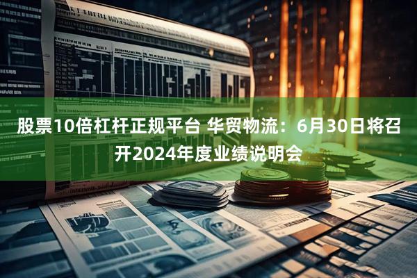 股票10倍杠杆正规平台 华贸物流：6月30日将召开2024年度业绩说明会