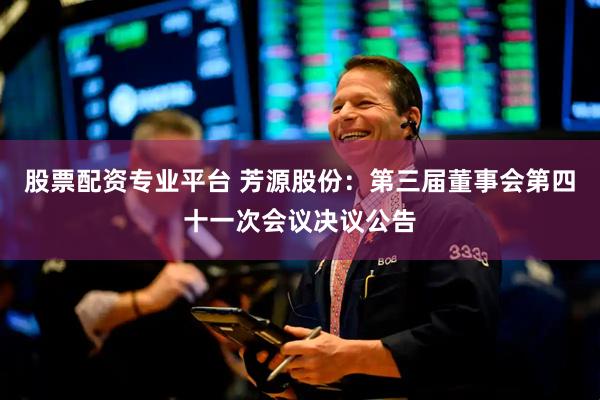 股票配资专业平台 芳源股份：第三届董事会第四十一次会议决议公告