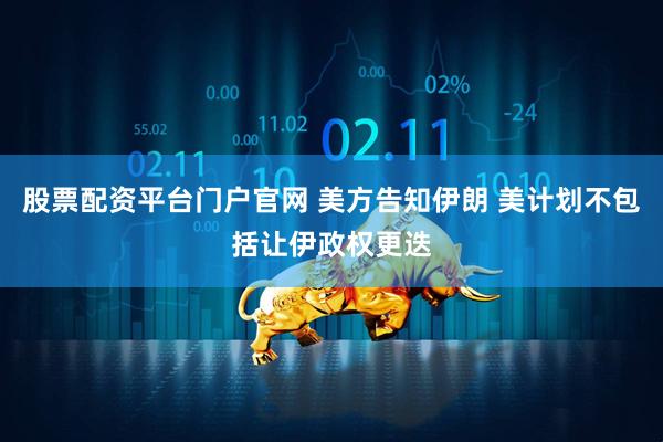 股票配资平台门户官网 美方告知伊朗 美计划不包括让伊政权更迭
