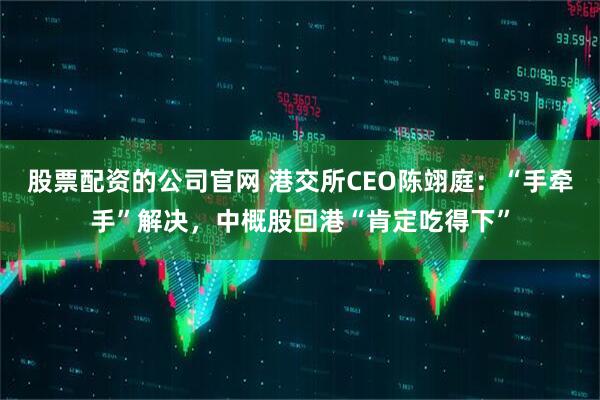 股票配资的公司官网 港交所CEO陈翊庭：“手牵手”解决，中概股回港“肯定吃得下”