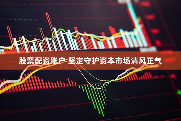 股票配资账户 坚定守护资本市场清风正气
