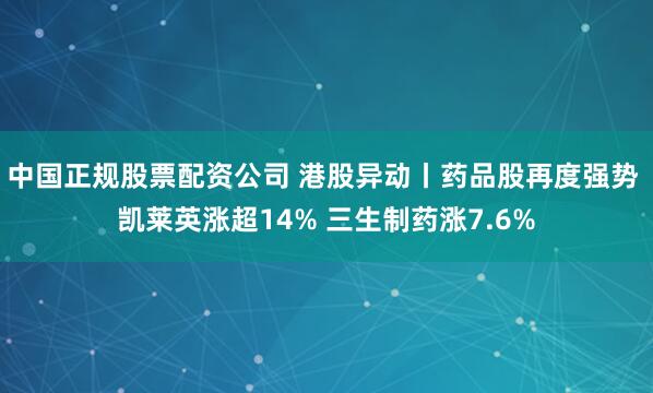 中国正规股票配资公司 港股异动丨药品股再度强势 凯莱英涨超14% 三生制药涨7.6%