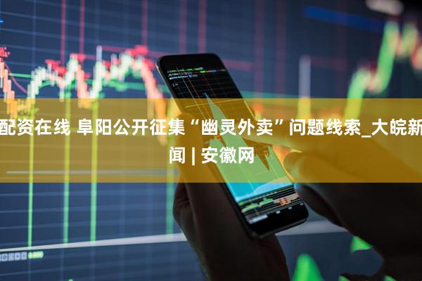 配资在线 阜阳公开征集“幽灵外卖”问题线索_大皖新闻 | 安徽网