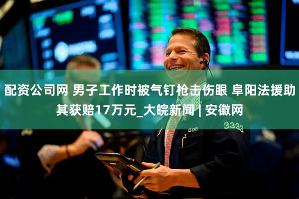 配资公司网 男子工作时被气钉枪击伤眼 阜阳法援助其获赔17万元_大皖新闻 | 安徽网