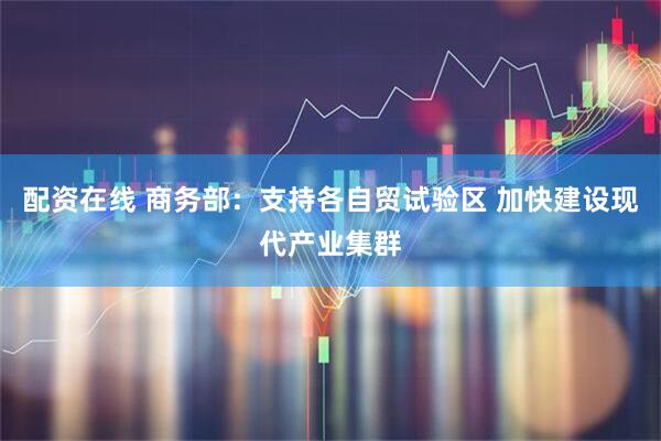 配资在线 商务部：支持各自贸试验区 加快建设现代产业集群