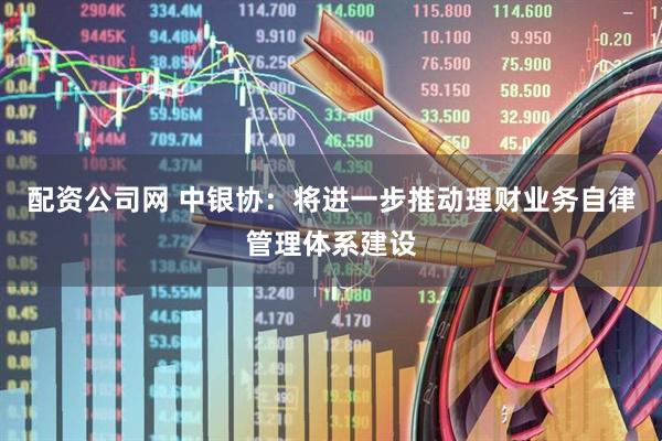 配资公司网 中银协：将进一步推动理财业务自律管理体系建设