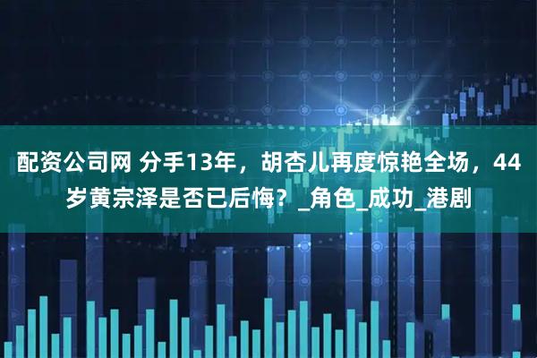 配资公司网 分手13年，胡杏儿再度惊艳全场，44岁黄宗泽是否已后悔？_角色_成功_港剧
