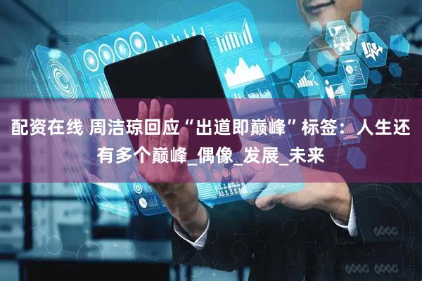 配资在线 周洁琼回应“出道即巅峰”标签：人生还有多个巅峰_偶像_发展_未来