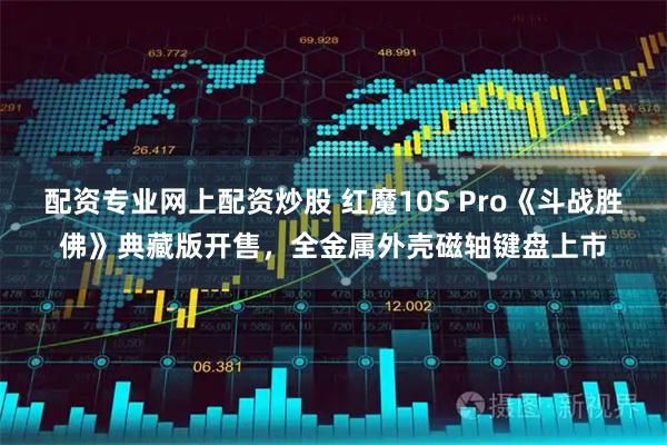 配资专业网上配资炒股 红魔10S Pro《斗战胜佛》典藏版开售，全金属外壳磁轴键盘上市