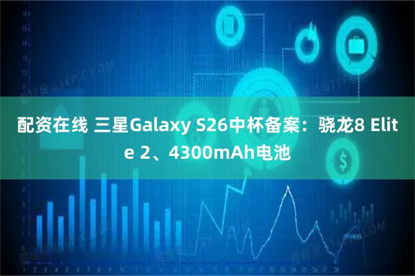 配资在线 三星Galaxy S26中杯备案：骁龙8 Elite 2、4300mAh电池