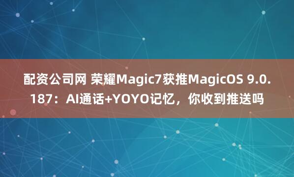 配资公司网 荣耀Magic7获推MagicOS 9.0.187：AI通话+YOYO记忆，你收到推送吗