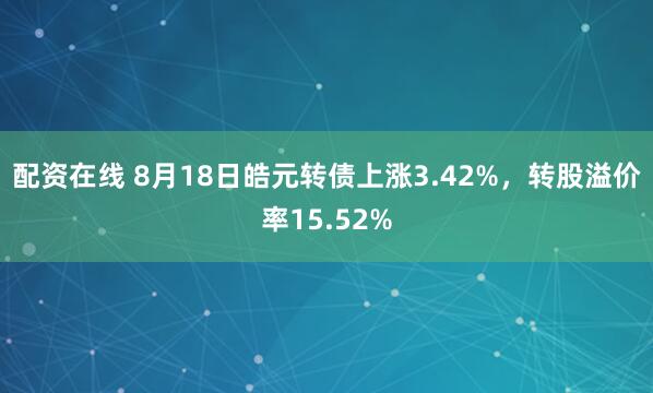 配资在线 8月18日皓元转债上涨3.42%，转股溢价率15.52%