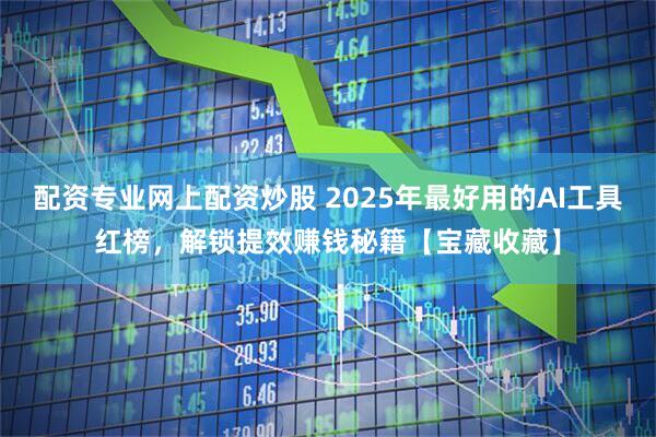 配资专业网上配资炒股 2025年最好用的AI工具红榜，解锁提效赚钱秘籍【宝藏收藏】