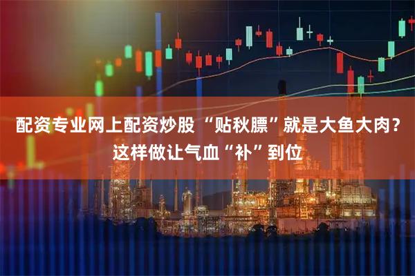 配资专业网上配资炒股 “贴秋膘”就是大鱼大肉？这样做让气血“补”到位