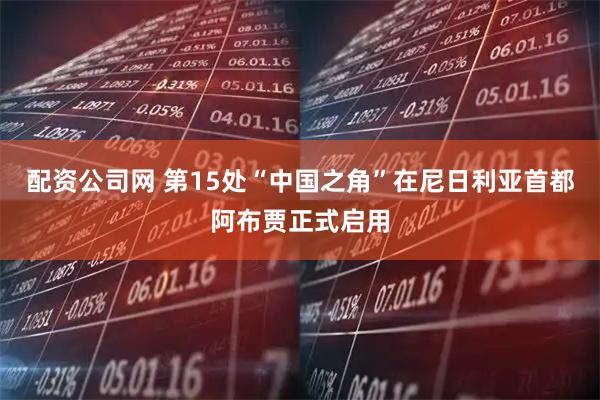 配资公司网 第15处“中国之角”在尼日利亚首都阿布贾正式启用