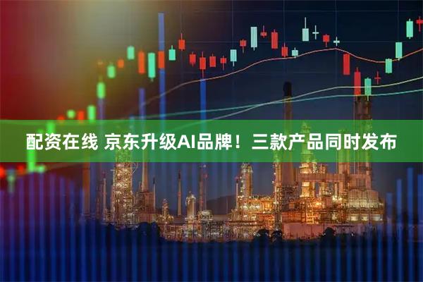 配资在线 京东升级AI品牌！三款产品同时发布