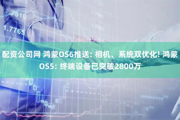 配资公司网 鸿蒙OS6推送: 相机、系统双优化! 鸿蒙OS5: 终端设备已突破2800万