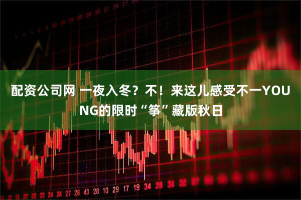 配资公司网 一夜入冬？不！来这儿感受不一YOUNG的限时“筝”藏版秋日