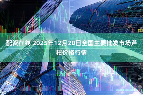 配资在线 2025年12月20日全国主要批发市场芦柑价格行情