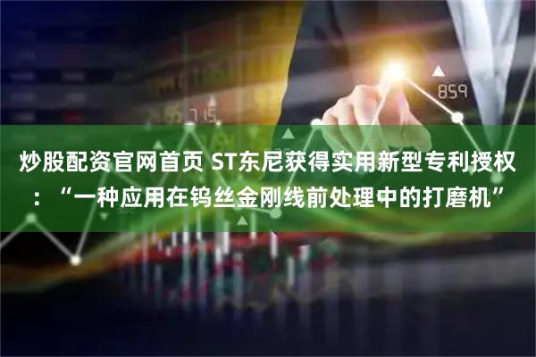 炒股配资官网首页 ST东尼获得实用新型专利授权：“一种应用在钨丝金刚线前处理中的打磨机”